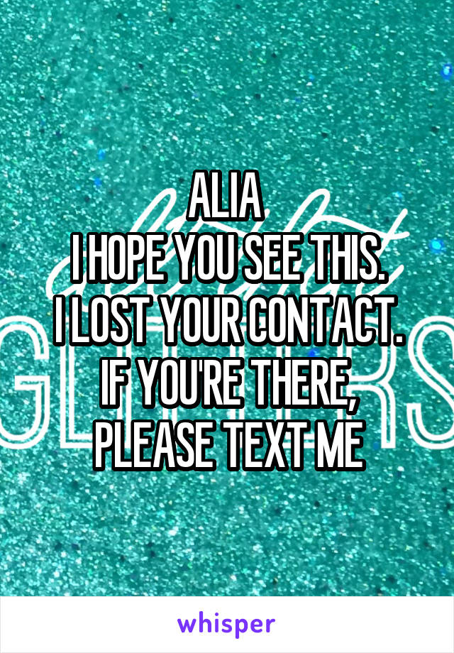ALIA 
I HOPE YOU SEE THIS.
I LOST YOUR CONTACT.
IF YOU'RE THERE, PLEASE TEXT ME