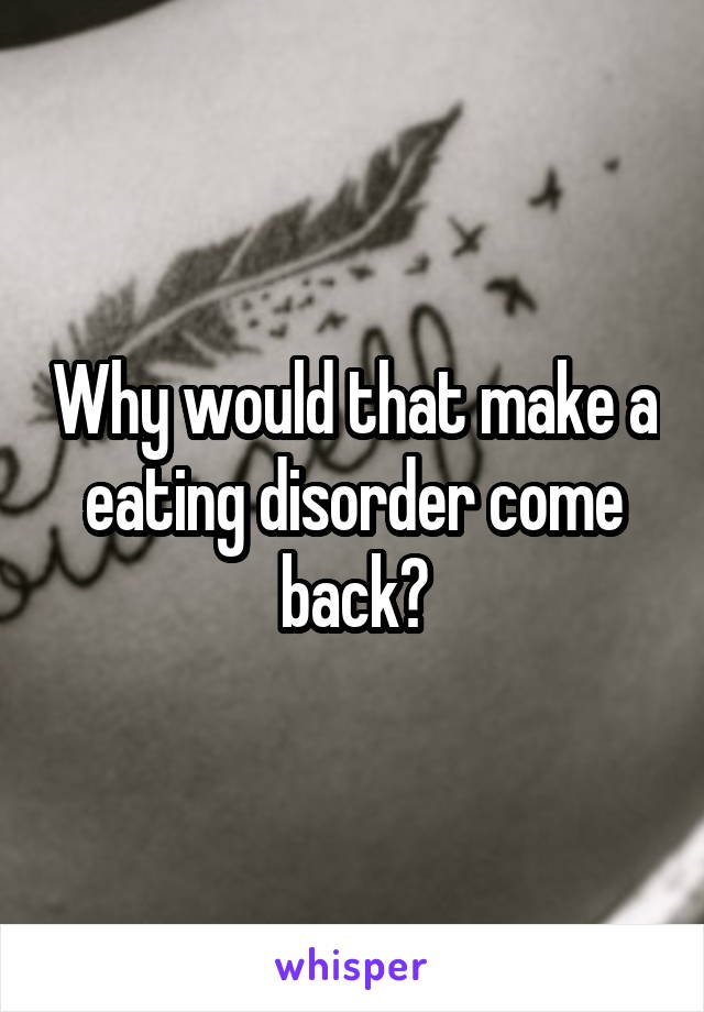 Why would that make a eating disorder come back?