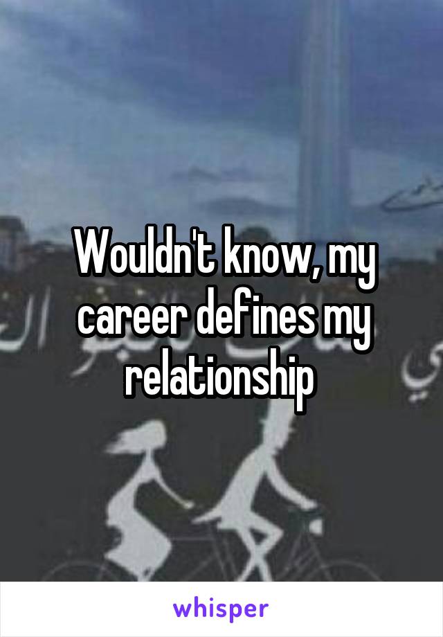 Wouldn't know, my career defines my relationship 