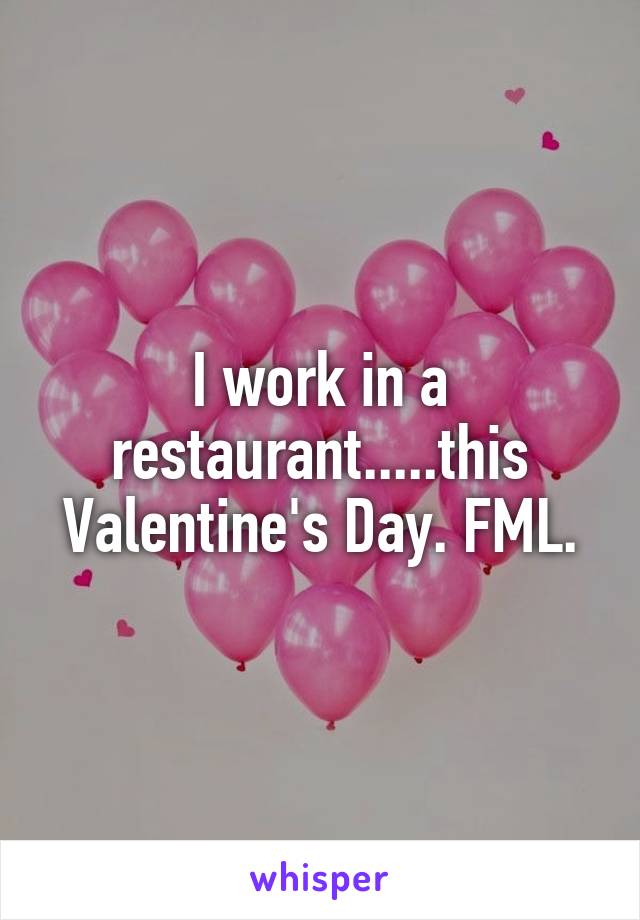 I work in a restaurant.....this Valentine's Day. FML.