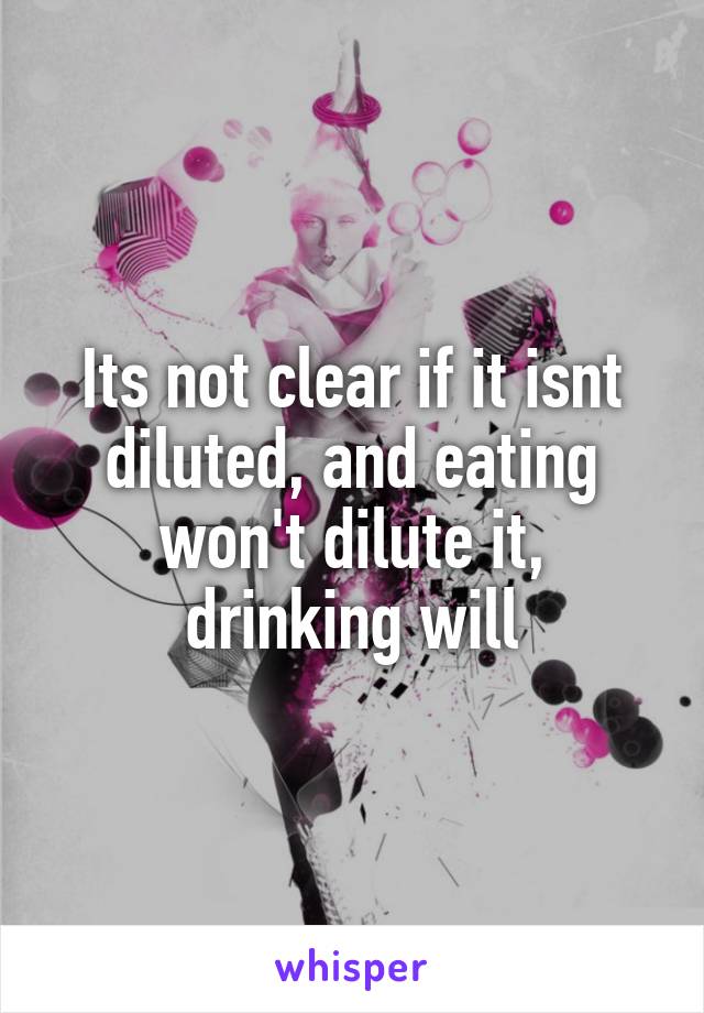 Its not clear if it isnt diluted, and eating won't dilute it, drinking will