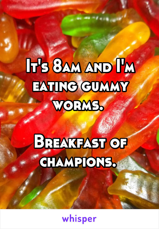 It's 8am and I'm eating gummy worms. 

Breakfast of champions. 