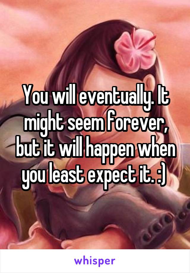 You will eventually. It might seem forever, but it will happen when you least expect it. :) 