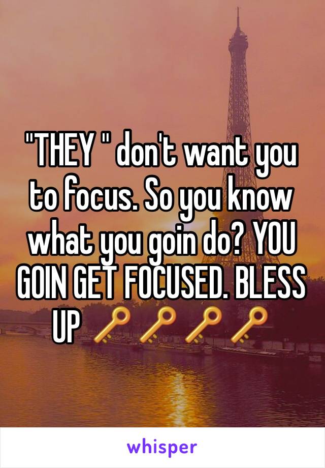 "THEY " don't want you to focus. So you know what you goin do? YOU GOIN GET FOCUSED. BLESS UP 🔑🔑🔑🔑