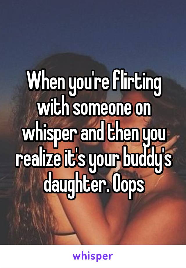 When you're flirting with someone on whisper and then you realize it's your buddy's daughter. Oops