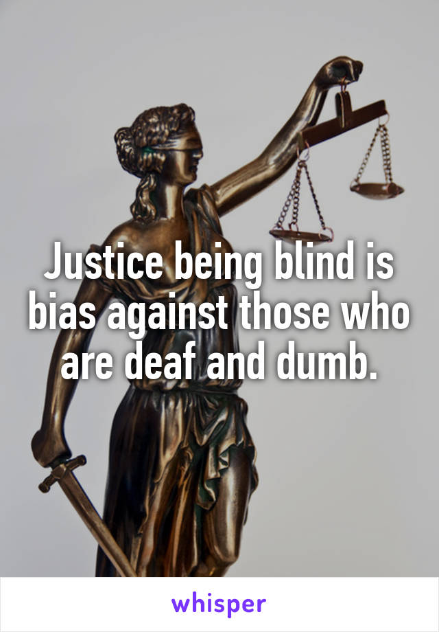 Justice being blind is bias against those who are deaf and dumb.