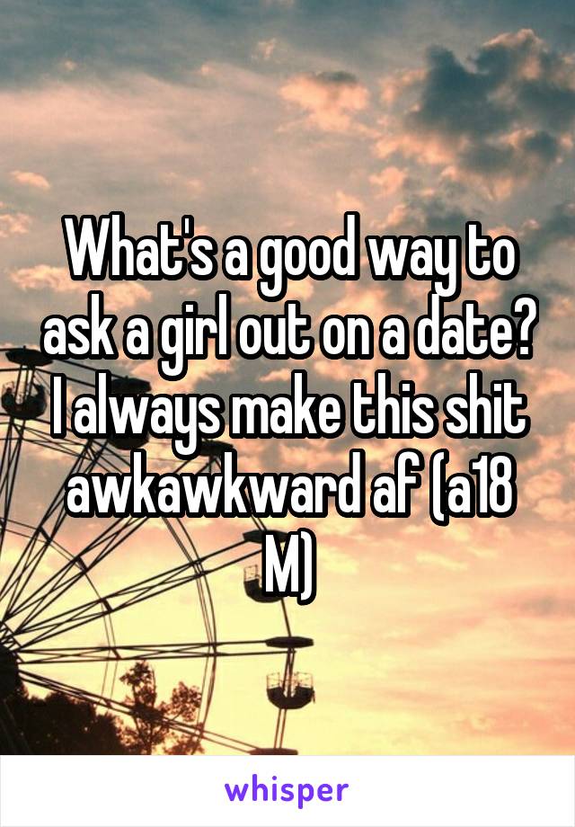 What's a good way to ask a girl out on a date? I always make this shit awkawkward af (a18 M)