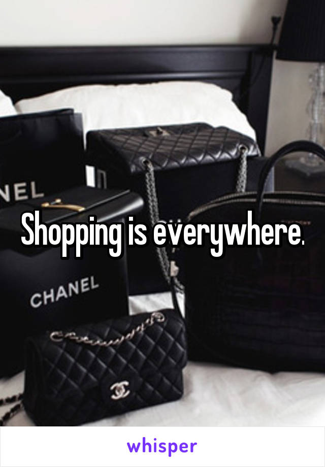 Shopping is everywhere.
