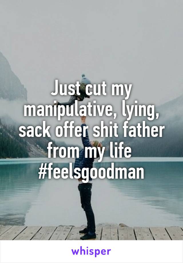 Just cut my manipulative, lying, sack offer shit father from my life 
#feelsgoodman