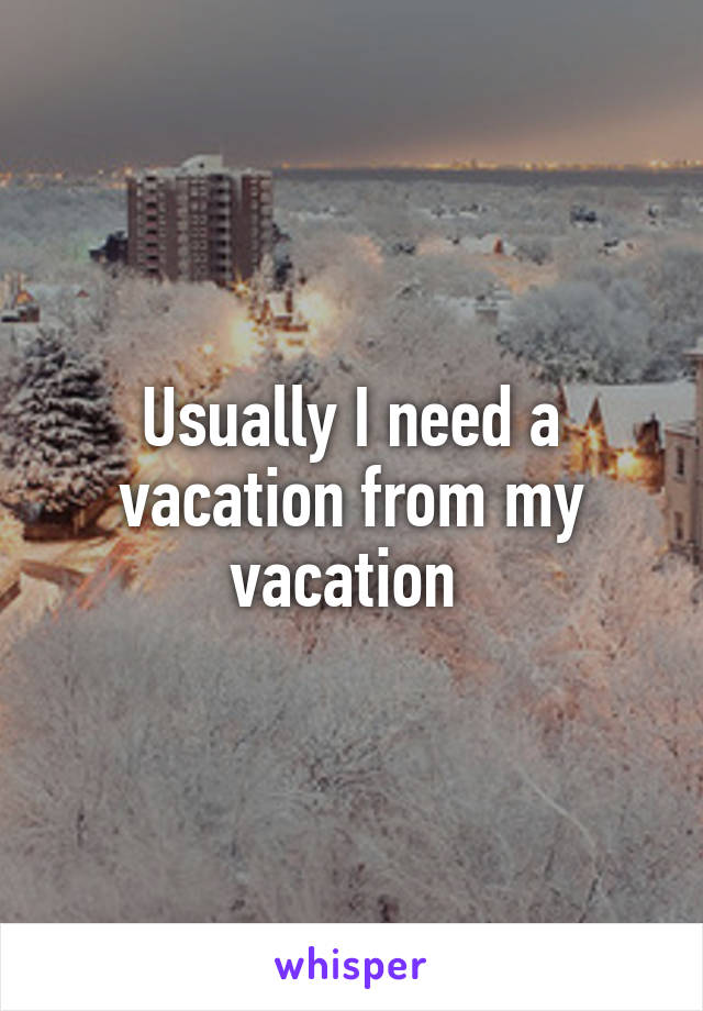 Usually I need a vacation from my vacation 