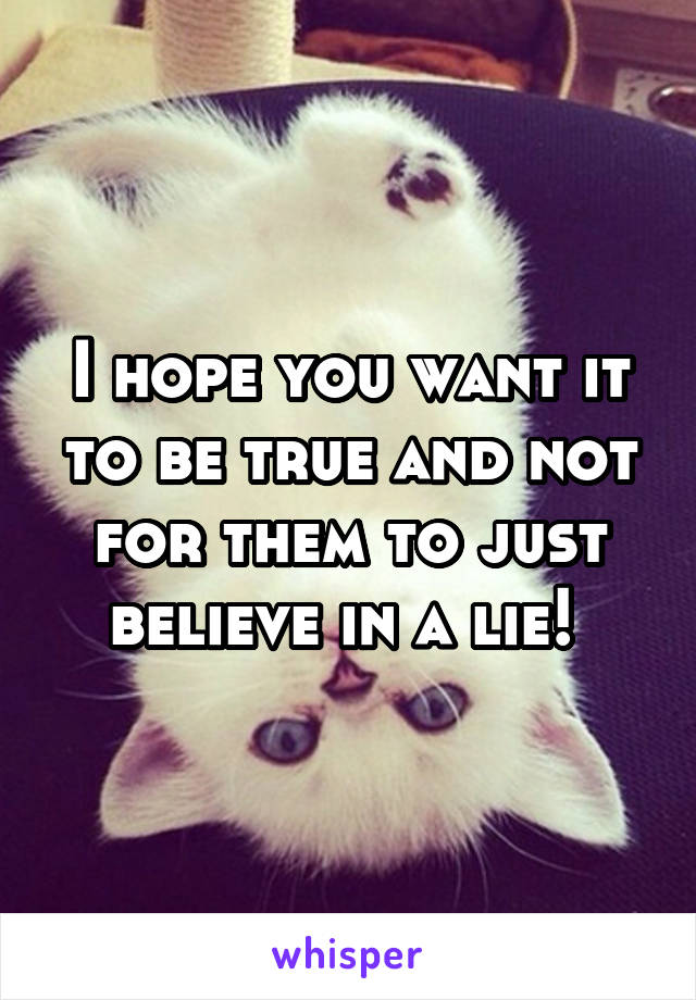 I hope you want it to be true and not for them to just believe in a lie! 