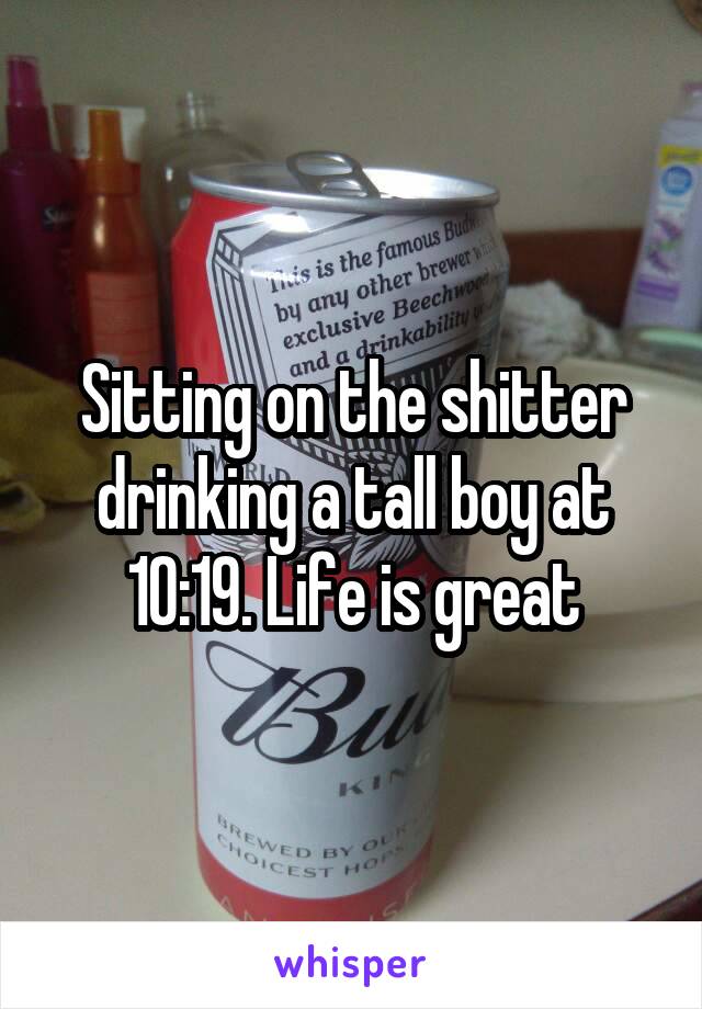 Sitting on the shitter drinking a tall boy at 10:19. Life is great