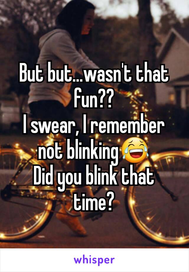But but...wasn't that fun??
I swear, I remember not blinking😂
Did you blink that time?