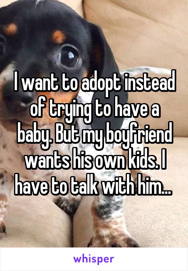 I want to adopt instead of trying to have a baby. But my boyfriend wants his own kids. I have to talk with him... 