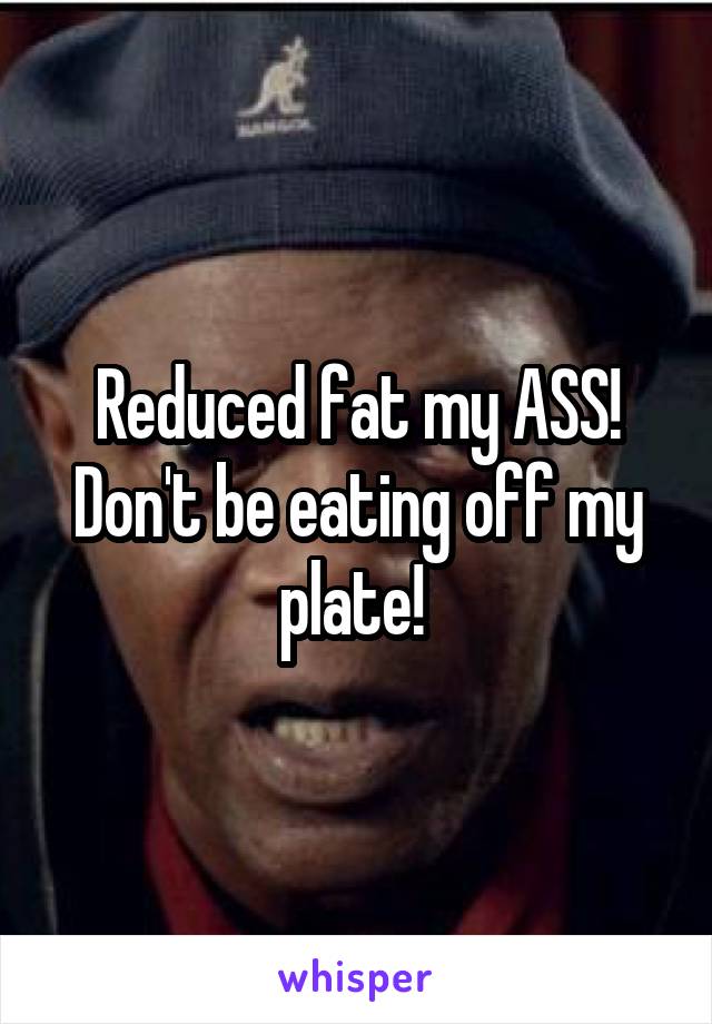 Reduced fat my ASS! Don't be eating off my plate! 