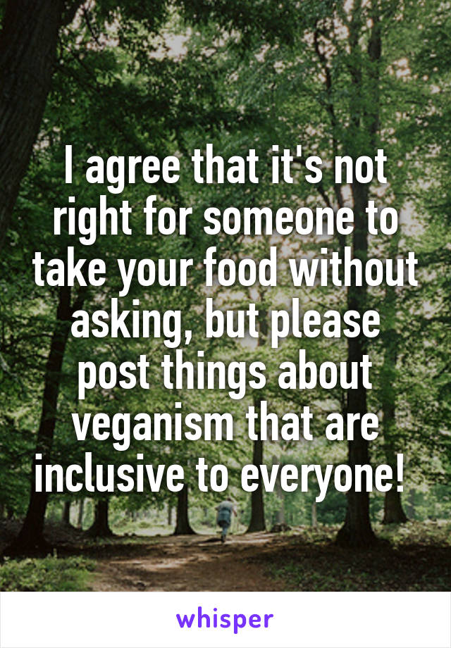 I agree that it's not right for someone to take your food without asking, but please post things about veganism that are inclusive to everyone! 