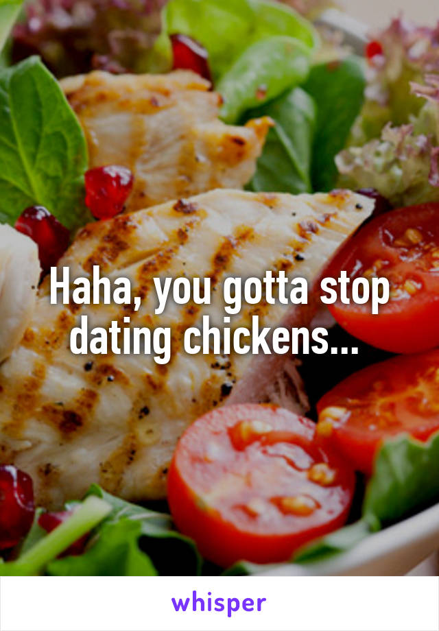 Haha, you gotta stop dating chickens... 