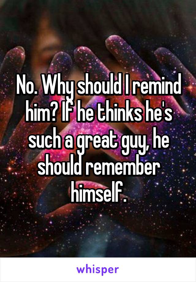 No. Why should I remind him? If he thinks he's such a great guy, he should remember himself.