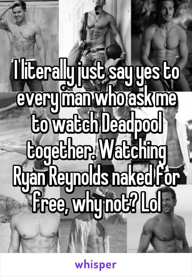 I literally just say yes to every man who ask me to watch Deadpool together. Watching Ryan Reynolds naked for free, why not? Lol