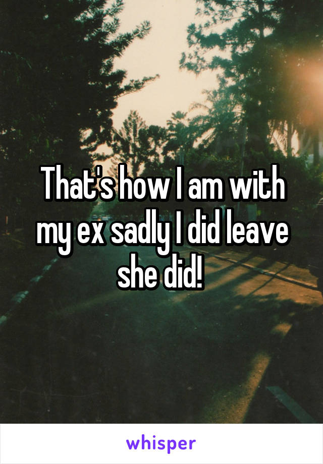 That's how I am with my ex sadly I did leave she did! 