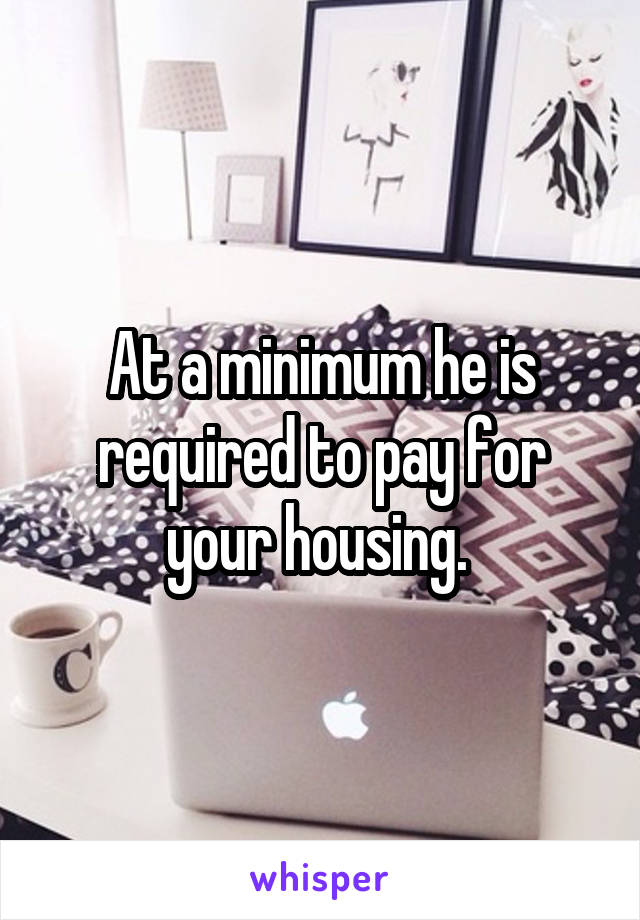 At a minimum he is required to pay for your housing. 