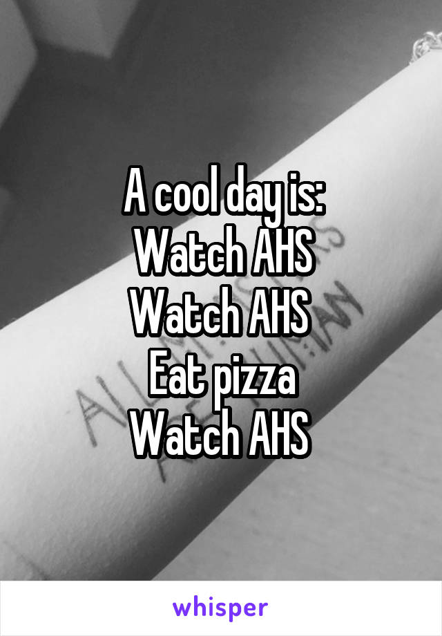 A cool day is:
Watch AHS
Watch AHS 
Eat pizza
Watch AHS 