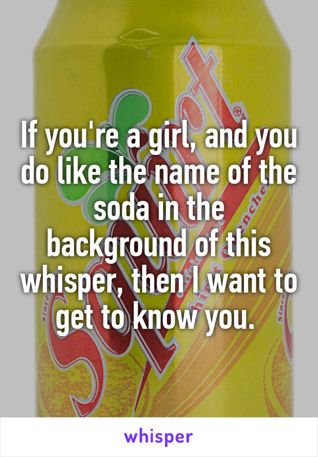 If you're a girl, and you do like the name of the soda in the background of this whisper, then I want to get to know you. 