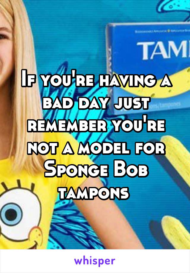 If you're having a bad day just remember you're not a model for Sponge Bob tampons 