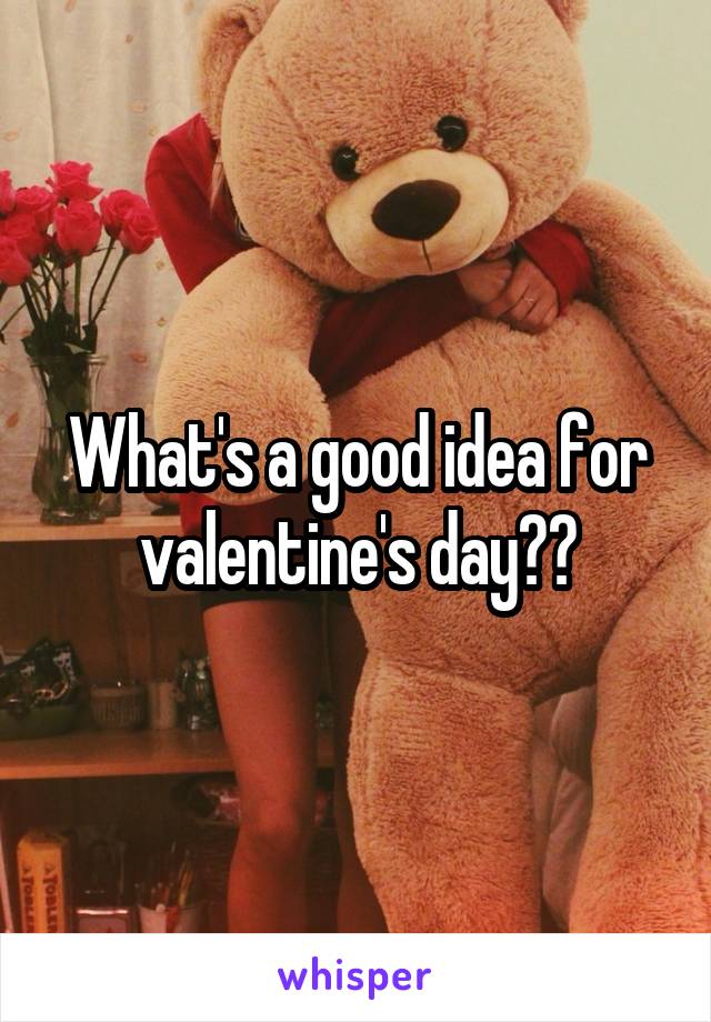 What's a good idea for valentine's day??