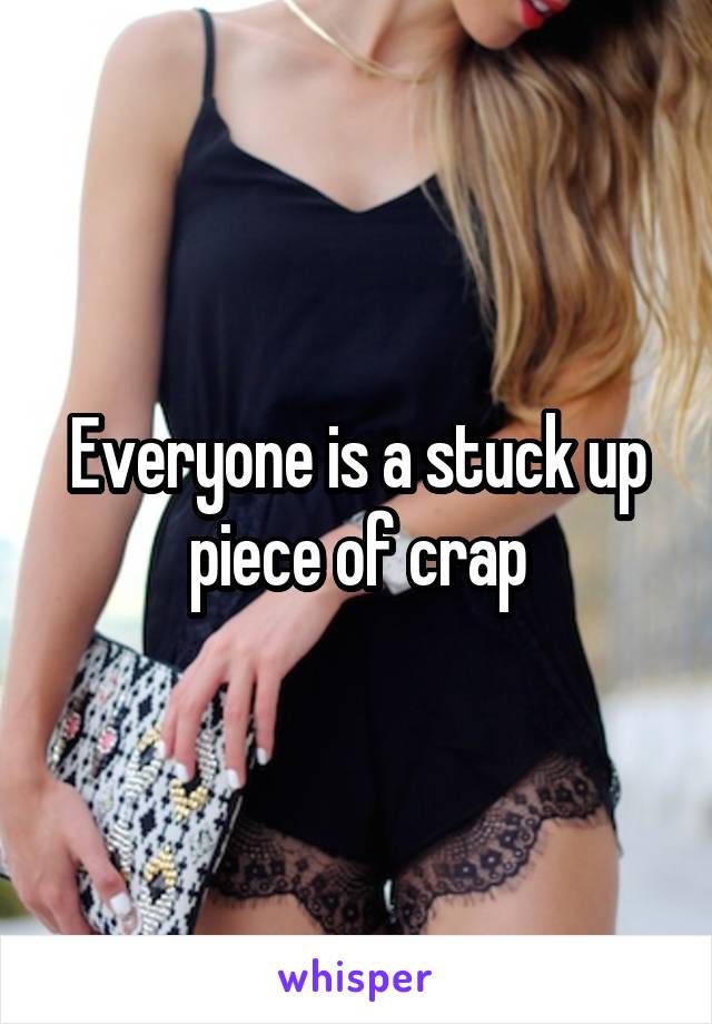 Everyone is a stuck up piece of crap