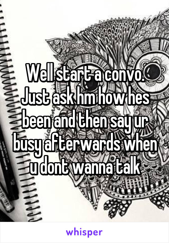 Well start a convo. Just ask hm how hes been and then say ur busy afterwards when u dont wanna talk