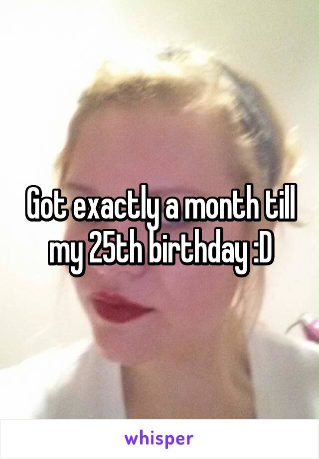 Got exactly a month till my 25th birthday :D
