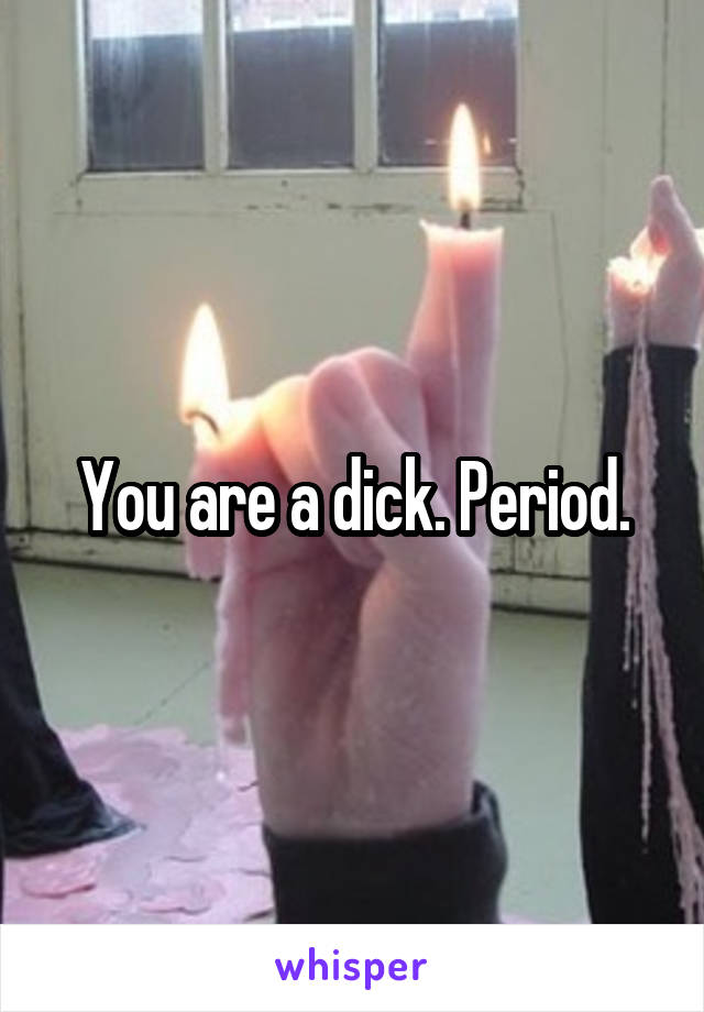 You are a dick. Period.