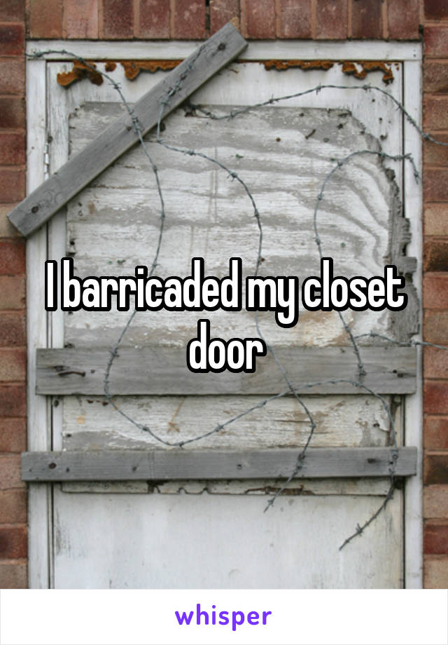 I barricaded my closet door