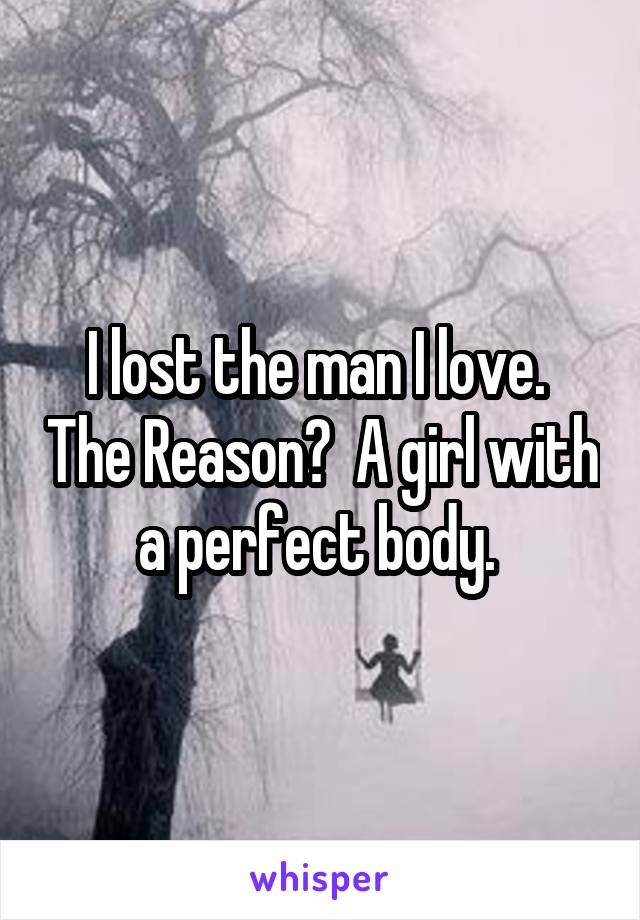 I lost the man I love.  The Reason?  A girl with a perfect body. 