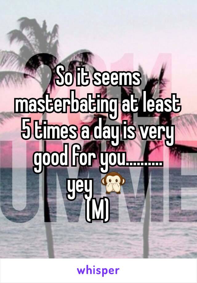 So it seems masterbating at least 5 times a day is very good for you..........
yey 🙊
(M)