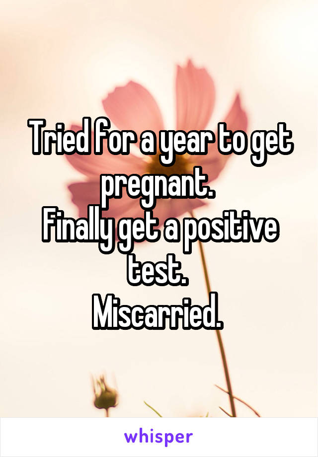 Tried for a year to get pregnant. 
Finally get a positive test. 
Miscarried. 