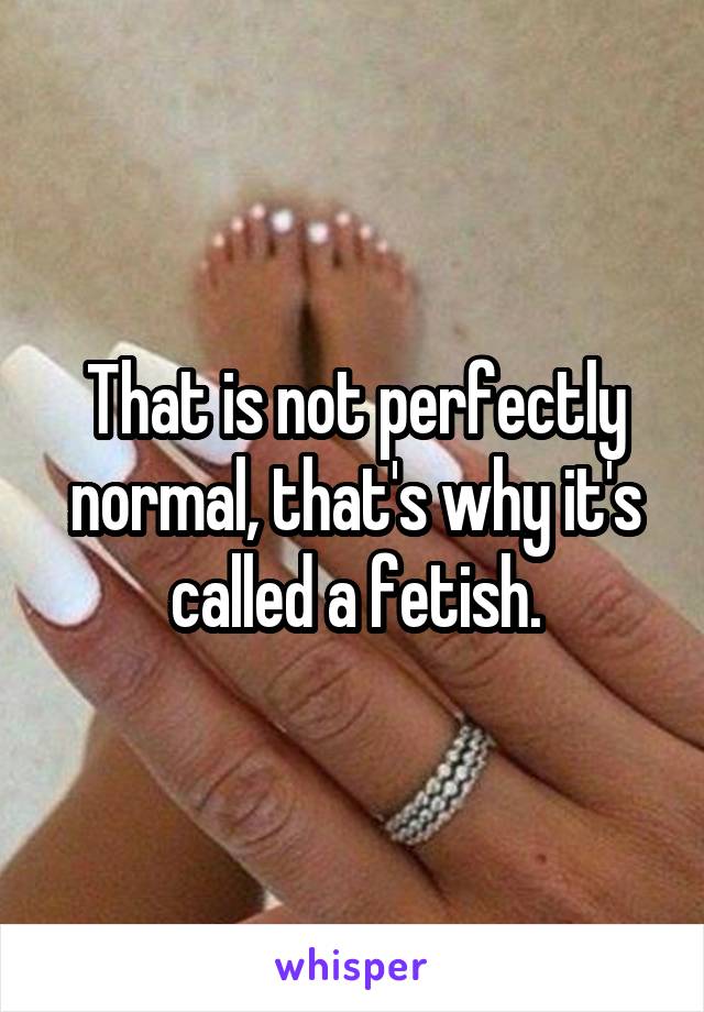 That is not perfectly normal, that's why it's called a fetish.