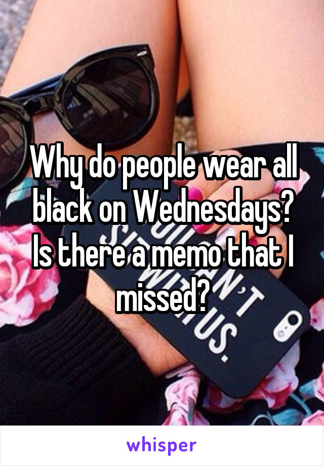 Why do people wear all black on Wednesdays? Is there a memo that I missed?