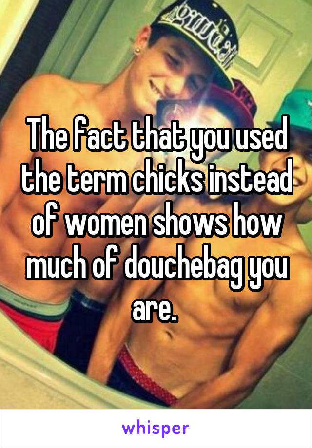 The fact that you used the term chicks instead of women shows how much of douchebag you are. 