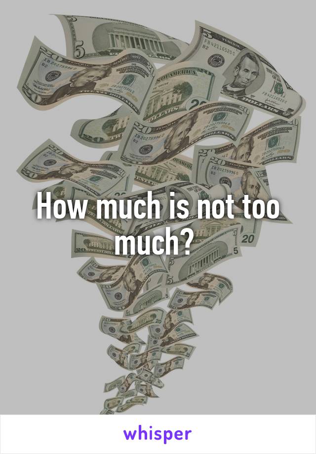 How much is not too much? 