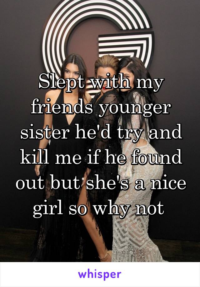 Slept with my friends younger sister he'd try and kill me if he found out but she's a nice girl so why not 