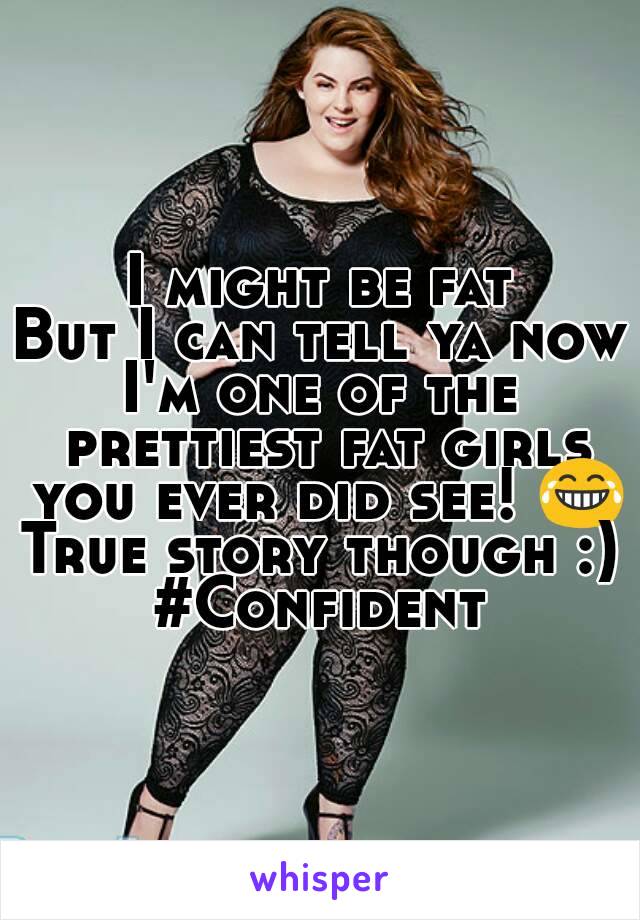 I might be fat
But I can tell ya now
I'm one of the prettiest fat girls you ever did see! 😂
True story though :)
#Confident