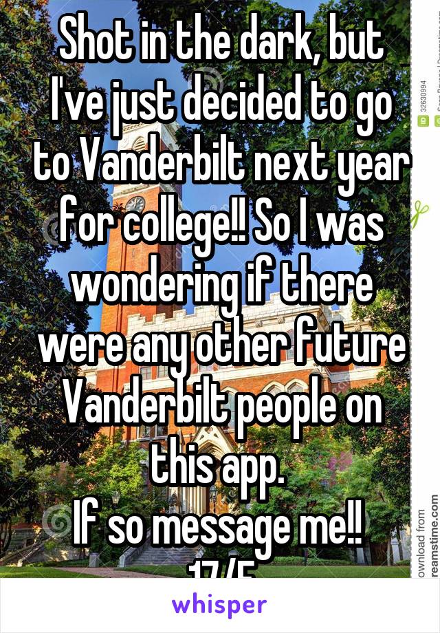 Shot in the dark, but I've just decided to go to Vanderbilt next year for college!! So I was wondering if there were any other future Vanderbilt people on this app. 
If so message me!! 
17/F