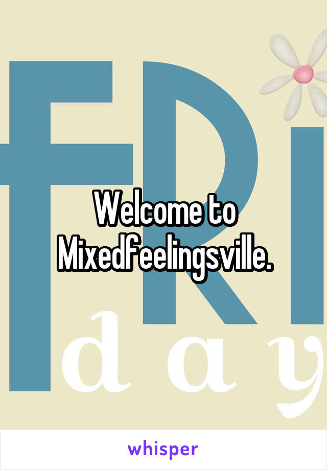 Welcome to Mixedfeelingsville.