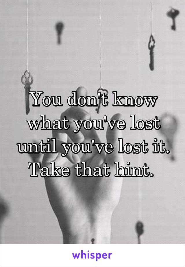 You don't know what you've lost until you've lost it. Take that hint. 