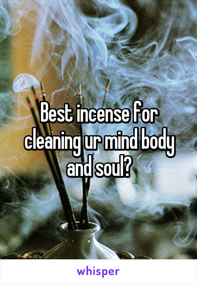 Best incense for cleaning ur mind body and soul?