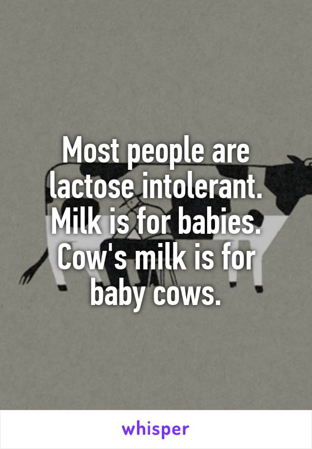 Most people are lactose intolerant.
Milk is for babies.
Cow's milk is for baby cows.