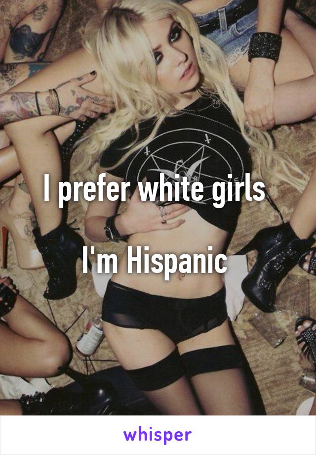 I prefer white girls 

I'm Hispanic 