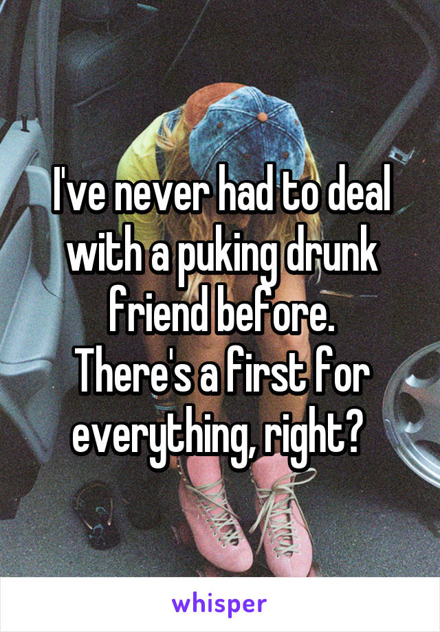 I've never had to deal with a puking drunk friend before.
There's a first for everything, right? 
